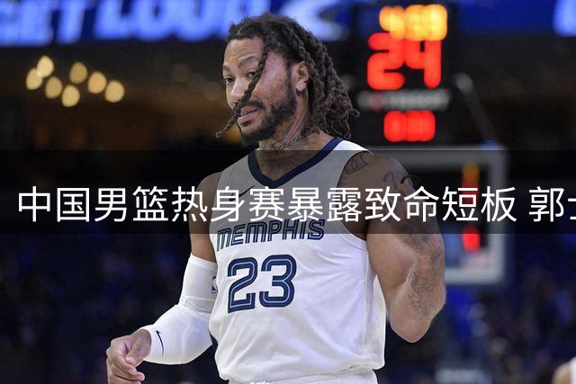中国男篮热身赛暴露致命短板 郭士强点破年轻球员成长阵痛