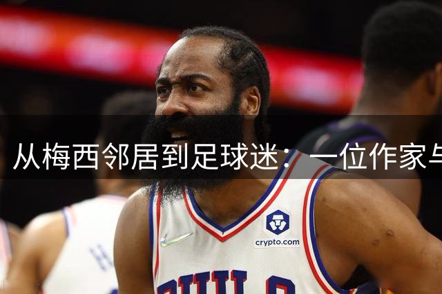 从梅西邻居到足球迷：一位作家与世界杯的奇妙邂逅