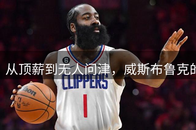 从顶薪到无人问津，威斯布鲁克的NBA生涯为何急转直下？