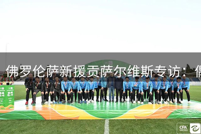 佛罗伦萨新援贡萨尔维斯专访：偶像C罗，目标超越鲁伊科斯塔