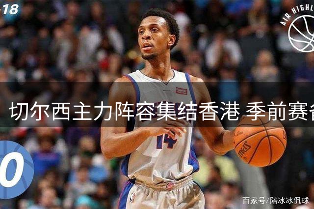切尔西主力阵容集结香港 季前赛备战加速推进