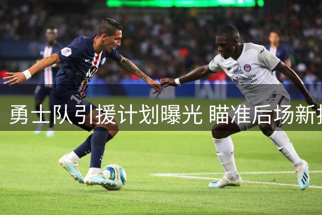 勇士队引援计划曝光 瞄准后场新援与经验丰富内线