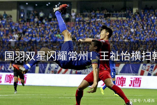 国羽双星闪耀常州！王祉怡横扫韩国劲敌 石宇奇逆转晋级八强