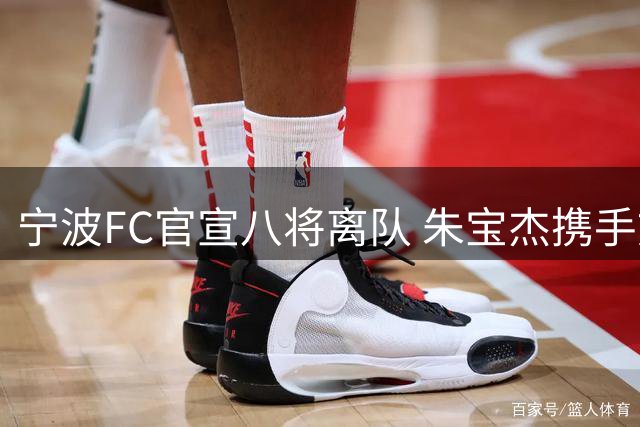 宁波FC官宣八将离队 朱宝杰携手刘博洋开启新征途