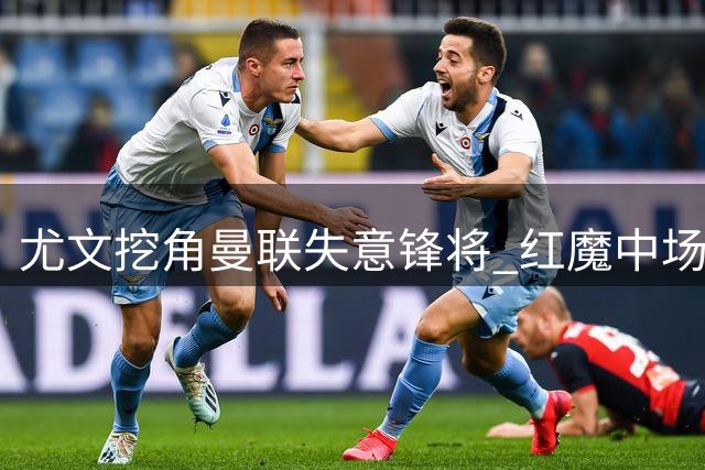 尤文挖角曼联失意锋将 红魔中场引援迎关键突破