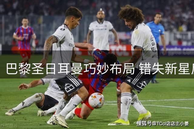 巴黎圣日耳曼巧妙布局 错失新星反获三员大将