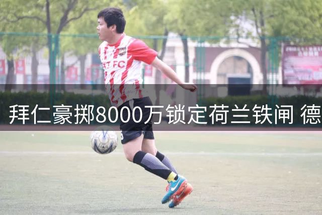 拜仁豪掷8000万锁定荷兰铁闸 德里赫特即将披上巴伐利亚战袍