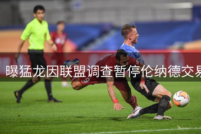 曝猛龙因联盟调查暂停伦纳德交易 快船暂持观望态度