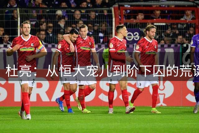 杜亮：从恒大宠儿到阶下囚的荒诞人生