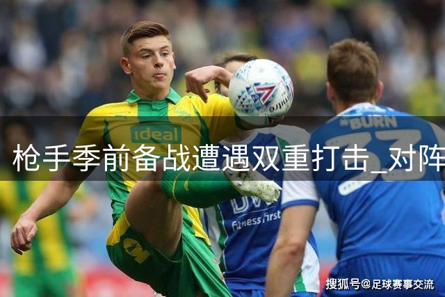 枪手季前备战遭遇双重打击 对阵多特蒙德成关键考验