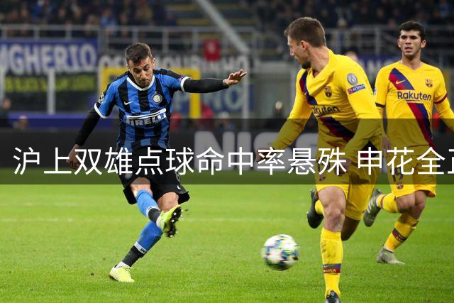 沪上双雄点球命中率悬殊 申花全正鹄海港仅五成