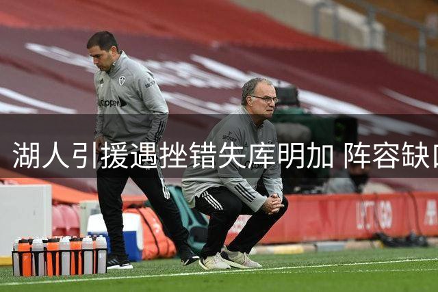 湖人引援遇挫错失库明加 阵容缺口恐影响新赛季战绩
