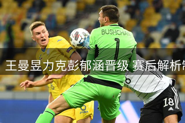 王曼昱力克彭郁涵晋级 赛后解析制胜关键
