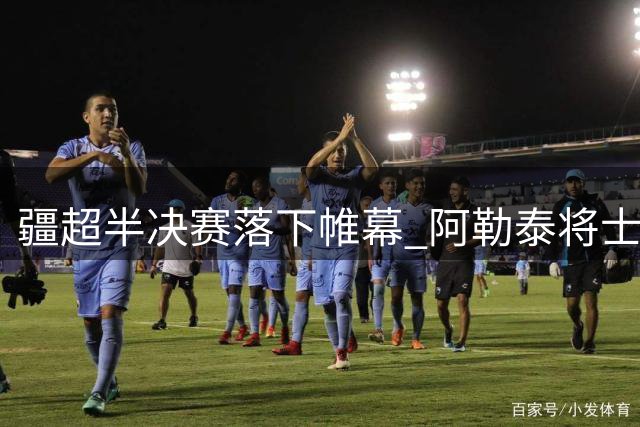疆超半决赛落下帷幕 阿勒泰将士含泪谢幕诠释足球真谛