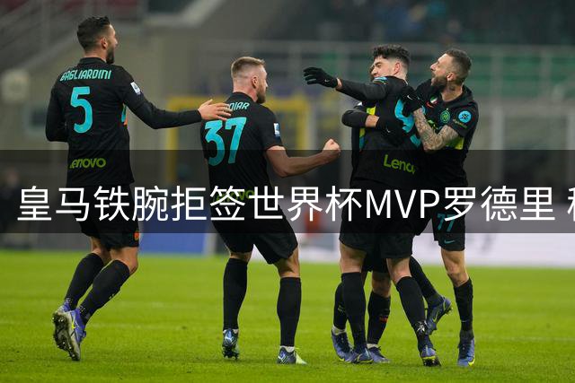 皇马铁腕拒签世界杯MVP罗德里 穆帅补强计划遭重挫