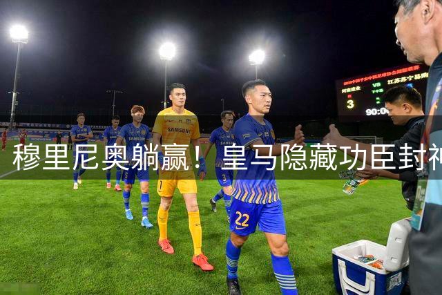 穆里尼奥躺赢！皇马隐藏功臣封神操作！昔日弃帅连送助攻