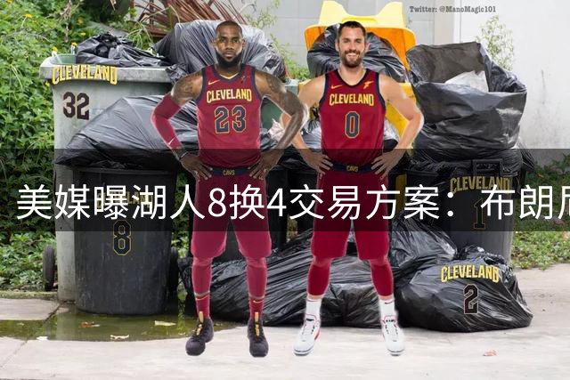 美媒曝湖人8换4交易方案：布朗尼或成费城新援 詹姆斯父子命运引热议