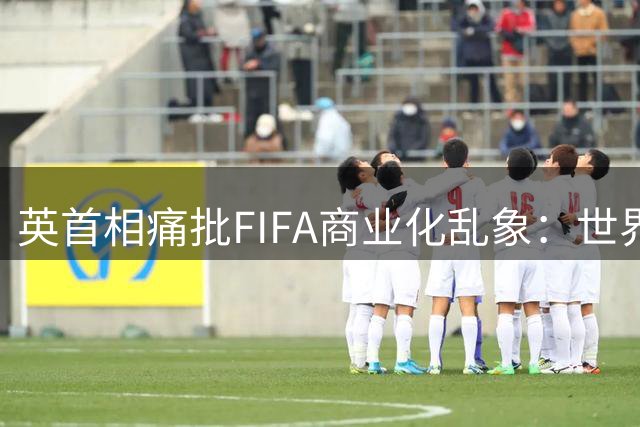 英首相痛批FIFA商业化乱象：世界杯主办权决策存疑 因凡蒂诺领导力遭质疑