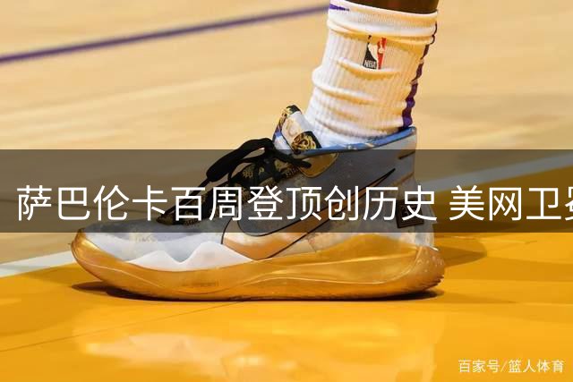萨巴伦卡百周登顶创历史 美网卫冕之路暗藏玄机