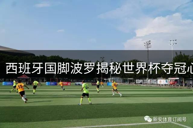 西班牙国脚波罗揭秘世界杯夺冠心路：心理韧性铸就关键进球