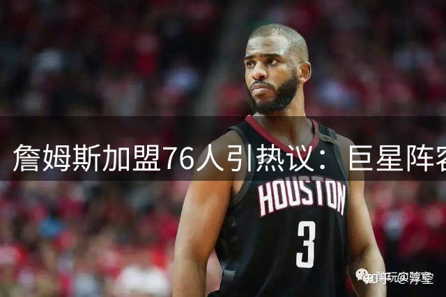 詹姆斯加盟76人引热议：巨星阵容下年轻球员如何突破成长瓶颈