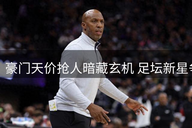 豪门天价抢人暗藏玄机 足坛新星争夺战引爆夏窗