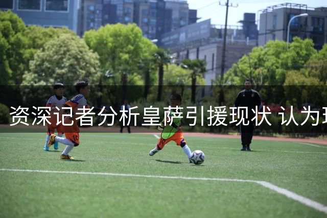 资深记者分析皇萨引援现状 认为现有阵容皇马更具优势