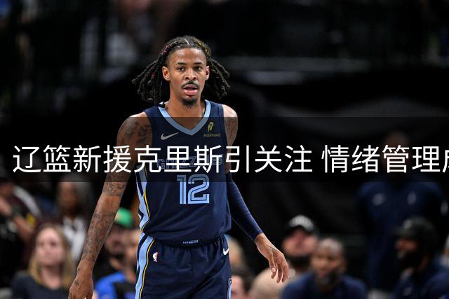 辽篮新援克里斯引关注 情绪管理成关键课题