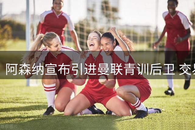 阿森纳宣布引进曼联青训后卫 交易含二次转会条款
