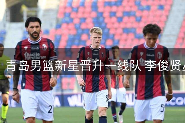 青岛男篮新星晋升一线队 李俊贤丛睿言担重任