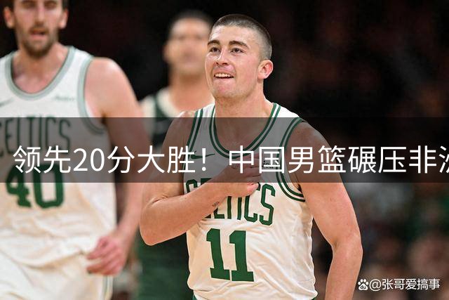 领先20分大胜！中国男篮碾压非洲劲旅，贺西宁崔永熙庞铮麟发挥亮眼