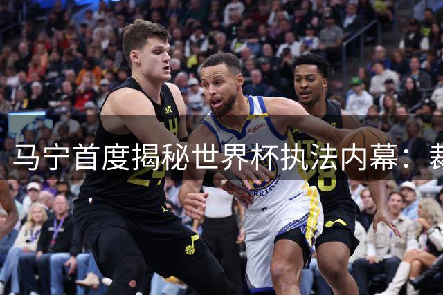 马宁首度揭秘世界杯执法内幕：裁判团队获国际高度评价却止步小组赛