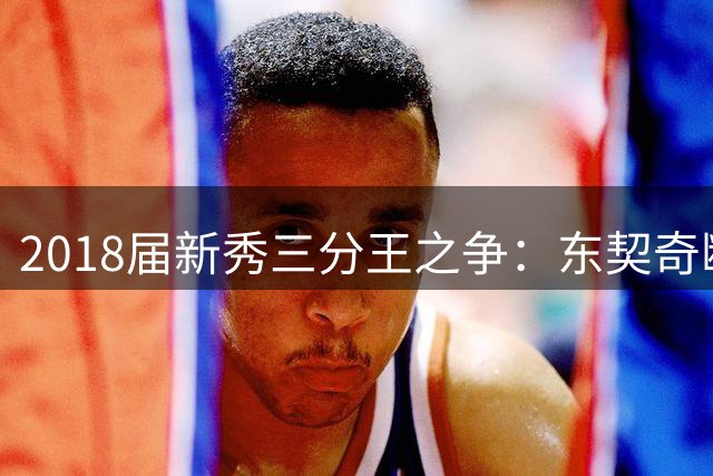2018届新秀三分王之争：东契奇断层领跑 特雷杨紧追其后