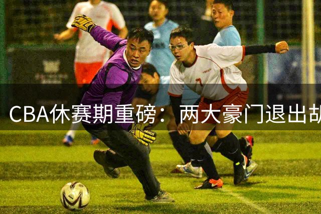 CBA休赛期重磅：两大豪门退出胡金秋争夺战，亿元交易前景生变